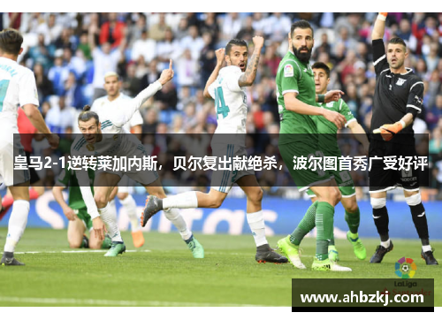 皇马2-1逆转莱加内斯，贝尔复出献绝杀，波尔图首秀广受好评