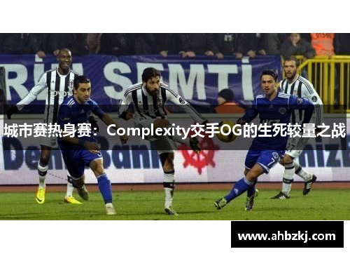 城市赛热身赛：Complexity交手OG的生死较量之战
