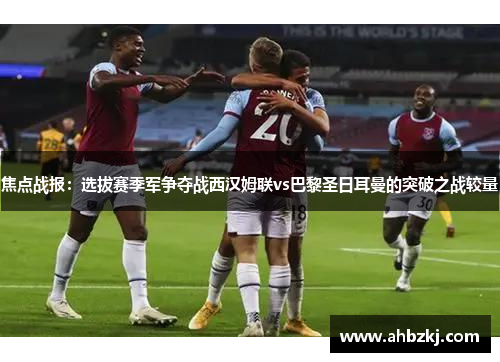焦点战报：选拔赛季军争夺战西汉姆联vs巴黎圣日耳曼的突破之战较量