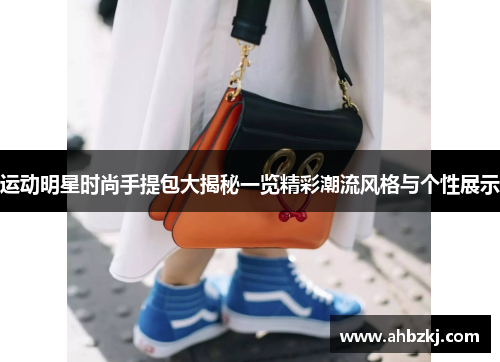 运动明星时尚手提包大揭秘一览精彩潮流风格与个性展示