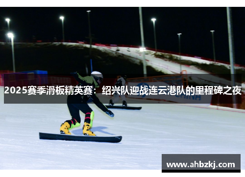 2025赛季滑板精英赛：绍兴队迎战连云港队的里程碑之夜