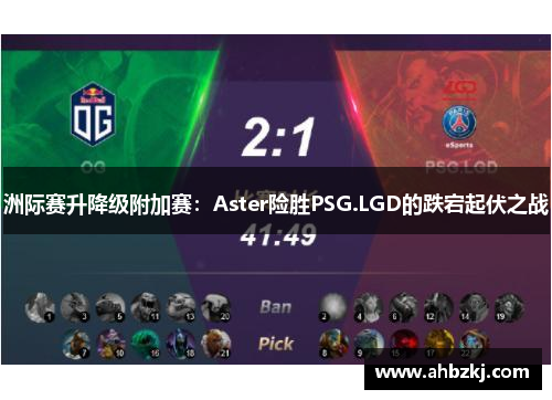 洲际赛升降级附加赛：Aster险胜PSG.LGD的跌宕起伏之战