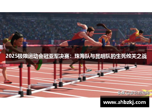 2025极限运动会冠亚军决赛：珠海队与昆明队的生死攸关之战