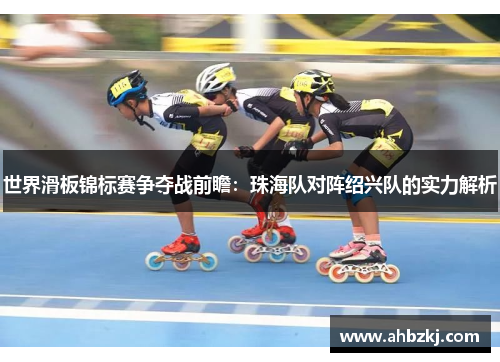 世界滑板锦标赛争夺战前瞻：珠海队对阵绍兴队的实力解析