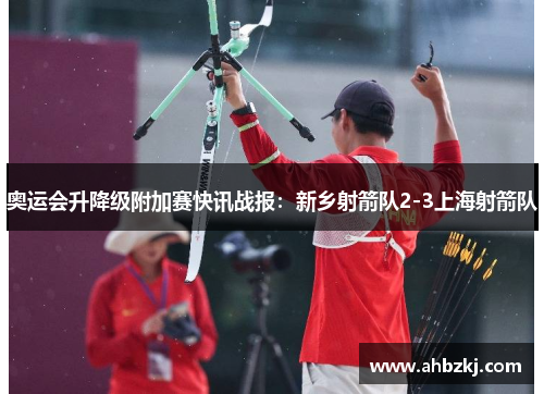 奥运会升降级附加赛快讯战报：新乡射箭队2-3上海射箭队